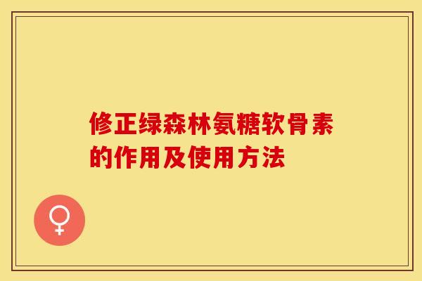 修正绿森林氨糖软骨素的作用及使用方法