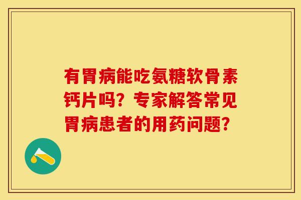 有胃病能吃氨糖软骨素钙片吗？专家解答常见胃病患者的用药问题？