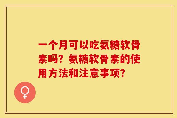 一个月可以吃氨糖软骨素吗？氨糖软骨素的使用方法和注意事项？