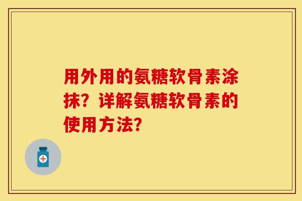 用外用的氨糖软骨素涂抹？详解氨糖软骨素的使用方法？