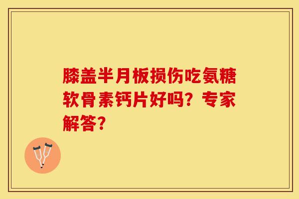 膝盖损伤吃氨糖软骨素钙片好吗?专家解答? 膝盖损伤吃氨糖软骨素钙片好吗?专家解答?