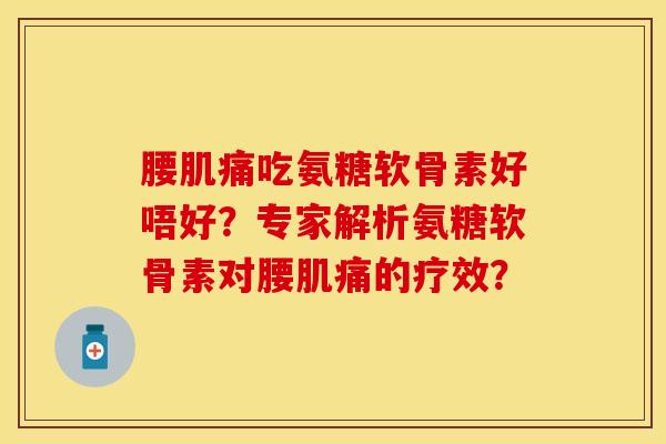 腰肌痛吃氨糖软骨素好唔好?专家解析氨糖软骨素对腰肌痛的疗效? 腰肌痛吃氨糖软骨素好唔好?专家解析氨糖软骨素对腰肌痛的疗效?