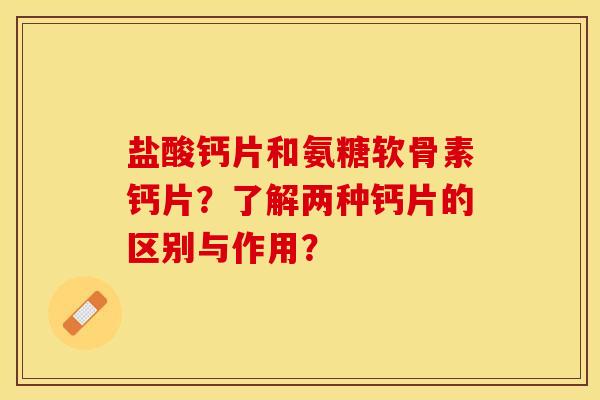 盐酸钙片和氨糖软骨素钙片?了解两种钙片的区别与作用? 盐酸钙片和氨糖软骨素钙片?了解两种钙片的区别与作用?