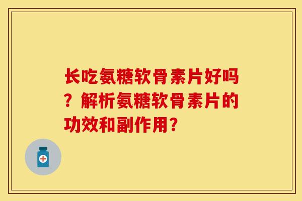 长吃氨糖软骨素片好吗？解析氨糖软骨素片的功效和副作用？