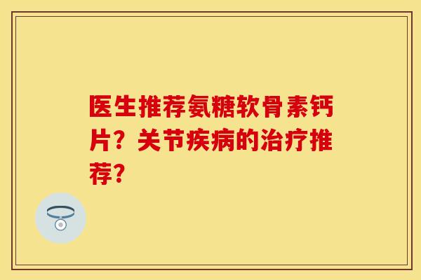 医生推荐氨糖软骨素钙片?关节的推荐? 医生推荐氨糖软骨素钙片?关节的推荐?