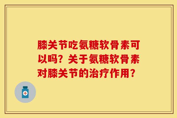 膝关节吃氨糖软骨素可以吗？关于氨糖软骨素对膝关节的治疗作用？