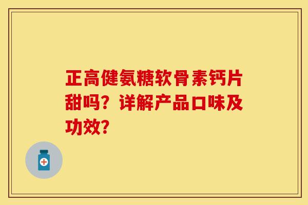 正高健氨糖软骨素钙片甜吗?详解产品口味及功效? 正高健氨糖软骨素钙片甜吗?详解产品口味及功效?