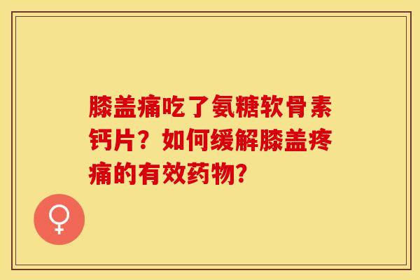 膝盖痛吃了氨糖软骨素钙片？如何缓解膝盖的有效？