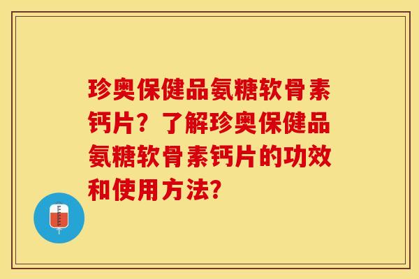 珍奥保健品氨糖软骨素钙片？了解珍奥保健品氨糖软骨素钙片的功效和使用方法？