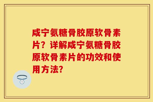 咸宁氨糖骨胶原软骨素片？详解咸宁氨糖骨胶原软骨素片的功效和使用方法？
