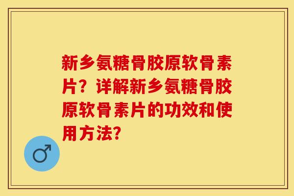 新乡氨糖骨胶原软骨素片？详解新乡氨糖骨胶原软骨素片的功效和使用方法？
