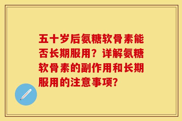 五十岁后氨糖软骨素能否长期服用？详解氨糖软骨素的副作用和长期服用的注意事项？