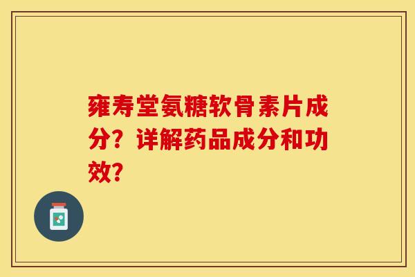 雍寿堂氨糖软骨素片成分?详解药品成分和功效? 雍寿堂氨糖软骨素片成分?详解药品成分和功效?