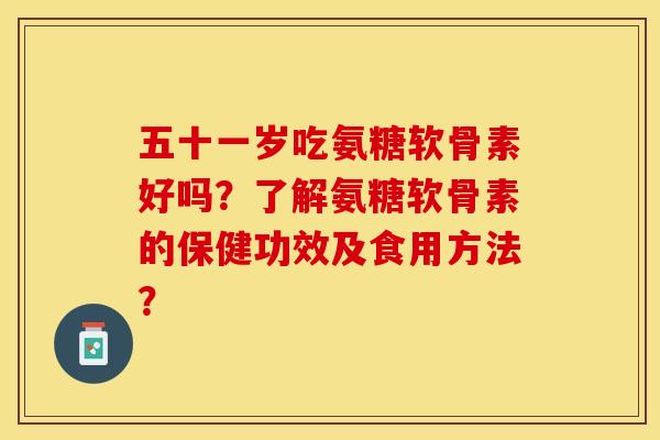 五十一岁吃氨糖软骨素好吗?了解氨糖软骨素的保健功效及食用方法? 五十一岁吃氨糖软骨素好吗?了解氨糖软骨素的保健功效及食用方法?