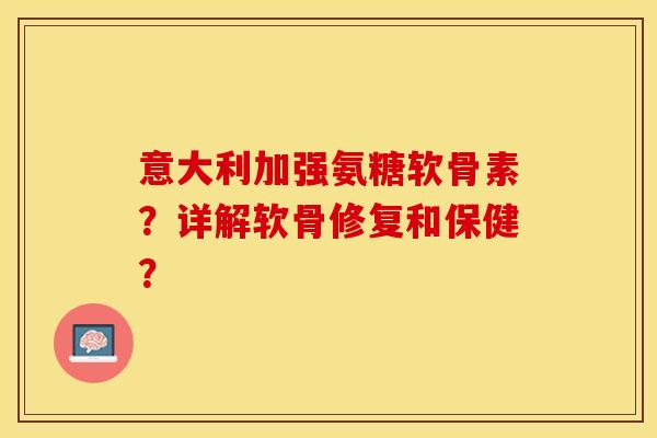 意大利加强氨糖软骨素?详解软骨修复和保健? 意大利加强氨糖软骨素?详解软骨修复和保健?