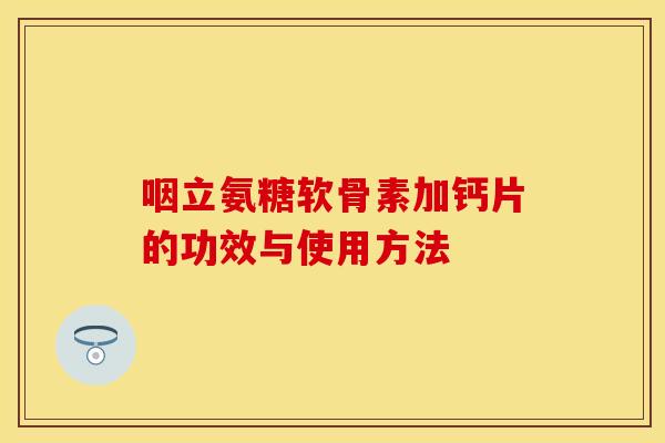 咽立氨糖软骨素加钙片的功效与使用方法 咽立氨糖软骨素加钙片的功效与使用方法