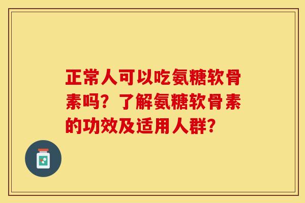正常人可以吃氨糖软骨素吗?了解氨糖软骨素的功效及适用人群? 正常人可以吃氨糖软骨素吗?了解氨糖软骨素的功效及适用人群?