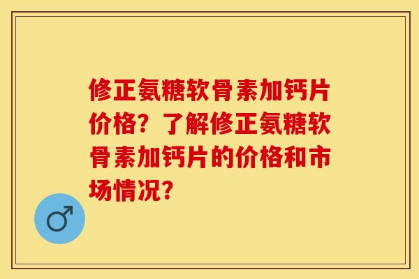 修正氨糖软骨素加钙片价格？了解修正氨糖软骨素加钙片的价格和市场情况？