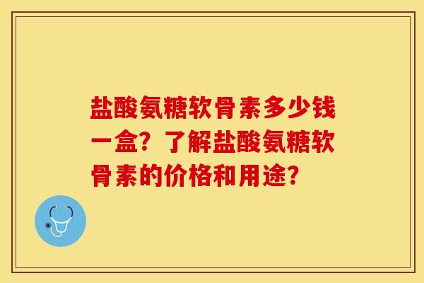 盐酸氨糖软骨素多少钱一盒？了解盐酸氨糖软骨素的价格和用途？