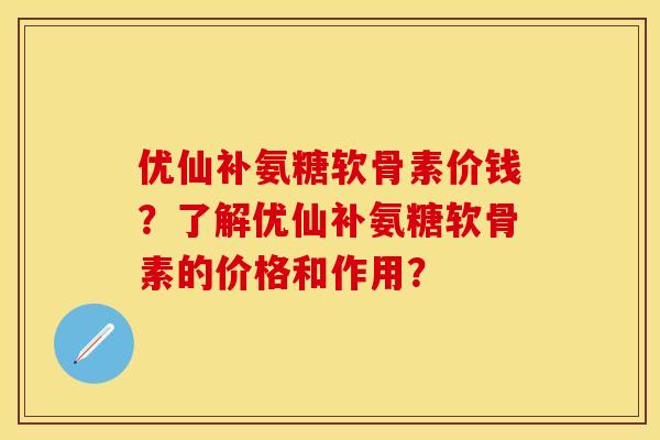 优仙补氨糖软骨素价钱?了解优仙补氨糖软骨素的价格和作用? 优仙补氨糖软骨素价钱?了解优仙补氨糖软骨素的价格和作用?
