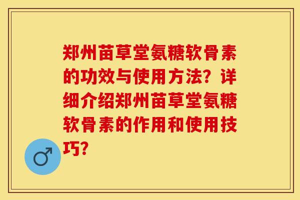 郑州苗草堂氨糖软骨素的功效与使用方法？详细介绍郑州苗草堂氨糖软骨素的作用和使用技巧？