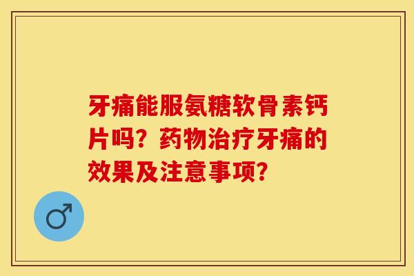 牙痛能服氨糖软骨素钙片吗?牙痛的效果及注意事项? 牙痛能服氨糖软骨素钙片吗?牙痛的效果及注意事项?