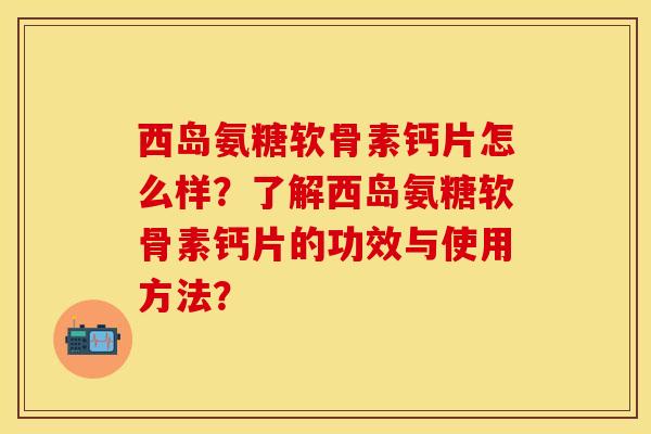 西岛氨糖软骨素钙片怎么样？了解西岛氨糖软骨素钙片的功效与使用方法？