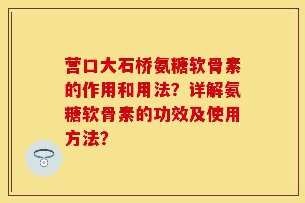 营口大石桥氨糖软骨素的作用和用法?详解氨糖软骨素的功效及使用方法? 营口大石桥氨糖软骨素的作用和用法?详解氨糖软骨素的功效及使用方法?