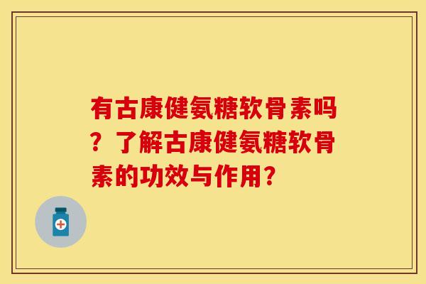 有古康健氨糖软骨素吗？了解古康健氨糖软骨素的功效与作用？