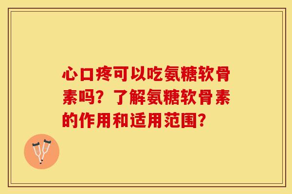 心口疼可以吃氨糖软骨素吗？了解氨糖软骨素的作用和适用范围？