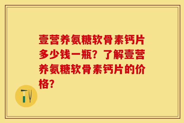 壹营养氨糖软骨素钙片多少钱一瓶？了解壹营养氨糖软骨素钙片的价格？