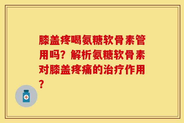 膝盖疼喝氨糖软骨素管用吗？解析氨糖软骨素对膝盖疼痛的治疗作用？