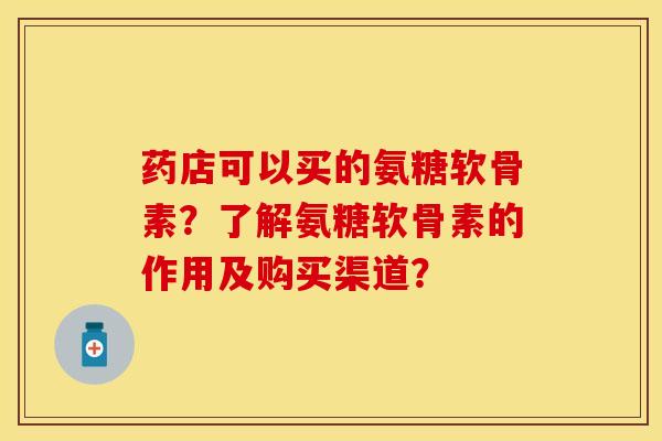 药店可以买的氨糖软骨素?了解氨糖软骨素的作用及购买渠道? 药店可以买的氨糖软骨素?了解氨糖软骨素的作用及购买渠道?