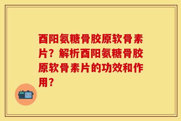 酉阳氨糖骨胶原软骨素片？解析酉阳氨糖骨胶原软骨素片的功效和作用？