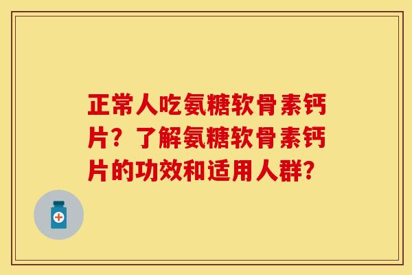 正常人吃氨糖软骨素钙片？了解氨糖软骨素钙片的功效和适用人群？