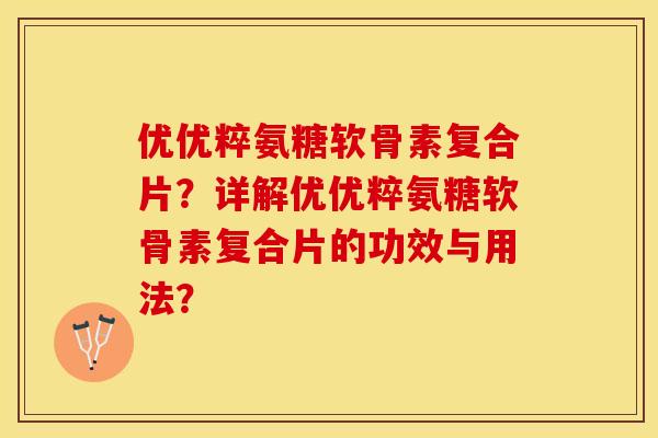 优优粹氨糖软骨素复合片？详解优优粹氨糖软骨素复合片的功效与用法？