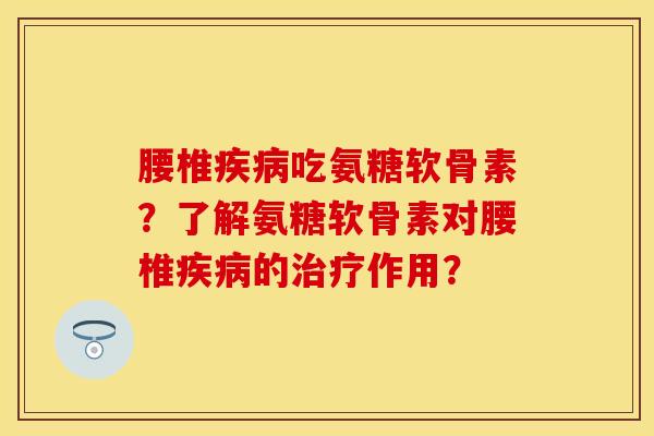 腰椎疾病吃氨糖软骨素？了解氨糖软骨素对腰椎疾病的治疗作用？