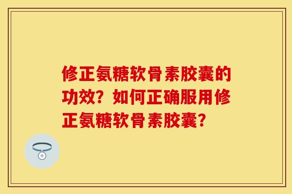 修正氨糖软骨素胶囊的功效?如何正确服用修正氨糖软骨素胶囊? 修正氨糖软骨素胶囊的功效?如何正确服用修正氨糖软骨素胶囊?