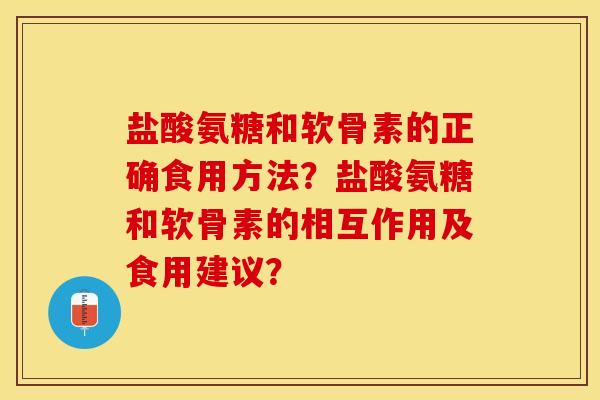 盐酸氨糖和软骨素的正确食用方法？盐酸氨糖和软骨素的相互作用及食用建议？