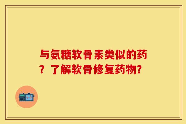与氨糖软骨素类似的药？了解软骨修复？