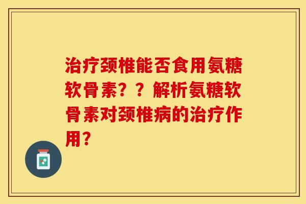 颈椎能否食用氨糖软骨素？？解析氨糖软骨素对颈椎的作用？