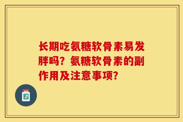 长期吃氨糖软骨素易发胖吗?氨糖软骨素的副作用及注意事项? 长期吃氨糖软骨素易发胖吗?氨糖软骨素的副作用及注意事项?