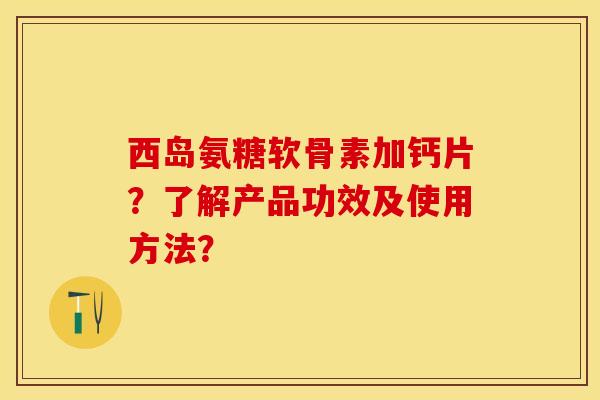 西岛氨糖软骨素加钙片？了解产品功效及使用方法？