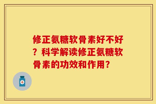 修正氨糖软骨素好不好？科学解读修正氨糖软骨素的功效和作用？