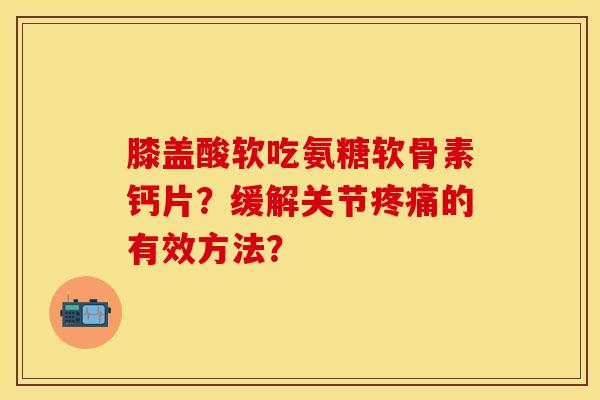 膝盖酸软吃氨糖软骨素钙片？缓解关节的有效方法？