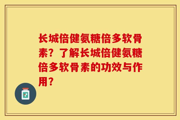 长城倍健氨糖倍多软骨素？了解长城倍健氨糖倍多软骨素的功效与作用？