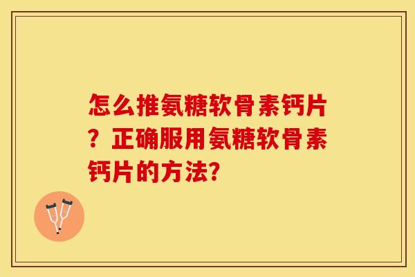 怎么推氨糖软骨素钙片？正确服用氨糖软骨素钙片的方法？