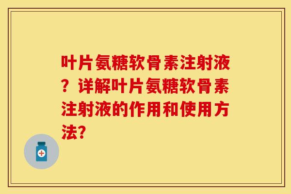 叶片氨糖软骨素注射液?详解叶片氨糖软骨素注射液的作用和使用方法? 叶片氨糖软骨素注射液?详解叶片氨糖软骨素注射液的作用和使用方法?