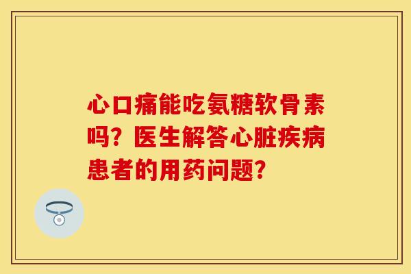 心口痛能吃氨糖软骨素吗?医生解答患者的用药问题? 心口痛能吃氨糖软骨素吗?医生解答患者的用药问题?