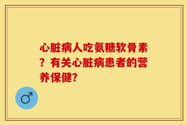 心脏病人吃氨糖软骨素？有关心脏病患者的营养保健？